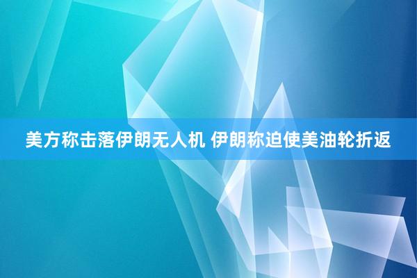 美方称击落伊朗无人机 伊朗称迫使美油轮折返