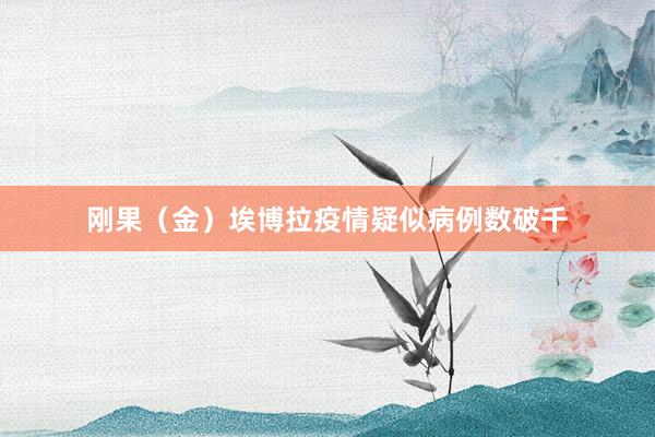 刚果（金）埃博拉疫情疑似病例数破千