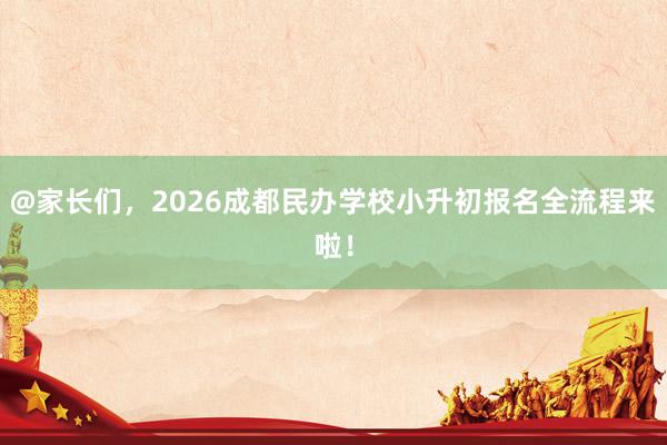 @家长们，2026成都民办学校小升初报名全流程来啦！
