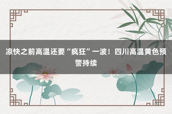凉快之前高温还要“疯狂”一波！四川高温黄色预警持续
