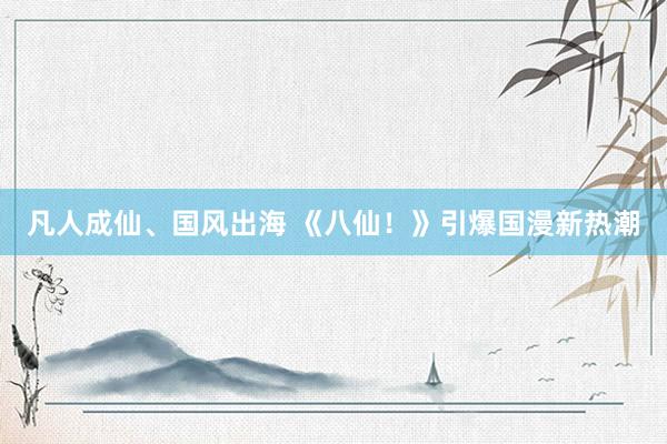 凡人成仙、国风出海 《八仙！》引爆国漫新热潮