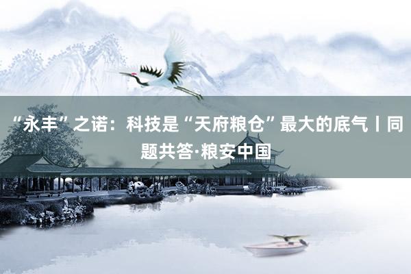 “永丰”之诺：科技是“天府粮仓”最大的底气丨同题共答·粮安中国