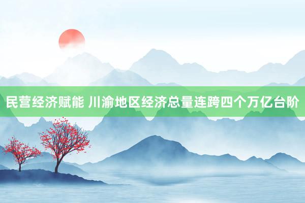 民营经济赋能 川渝地区经济总量连跨四个万亿台阶