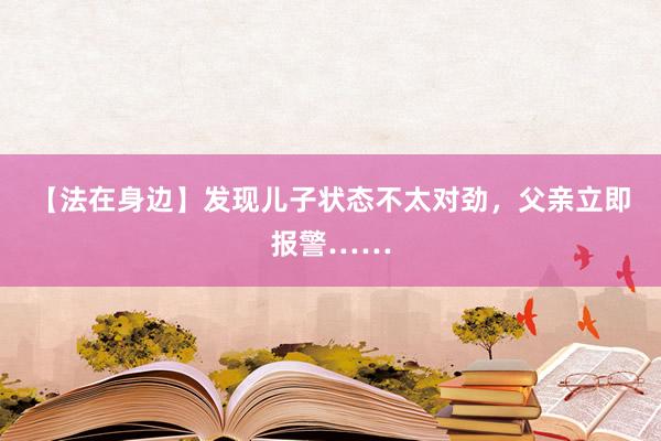 【法在身边】发现儿子状态不太对劲，父亲立即报警……