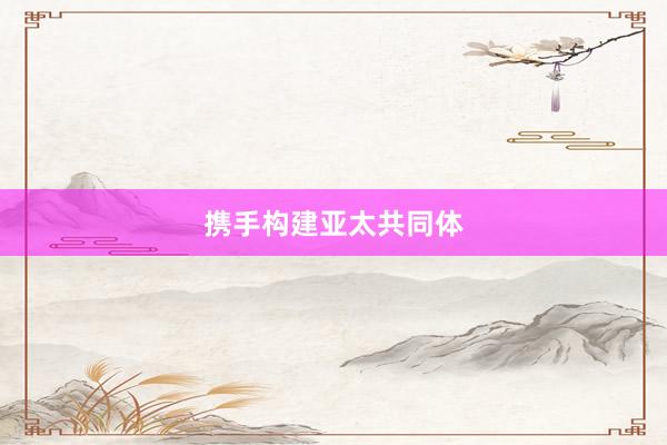 携手构建亚太共同体