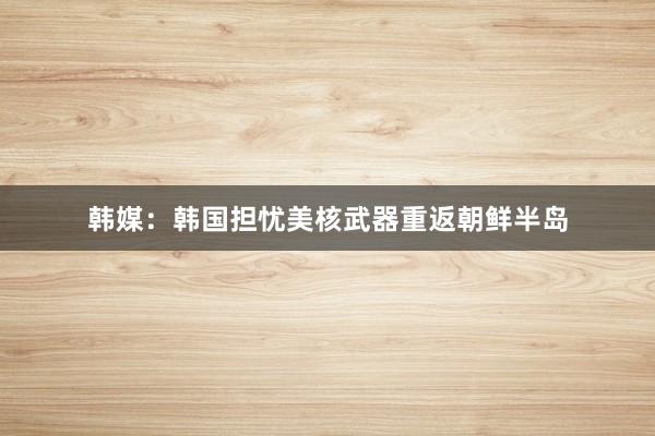 韩媒：韩国担忧美核武器重返朝鲜半岛