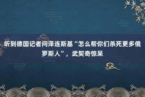 听到德国记者问泽连斯基“怎么帮你们杀死更多俄罗斯人”，武契奇惊呆