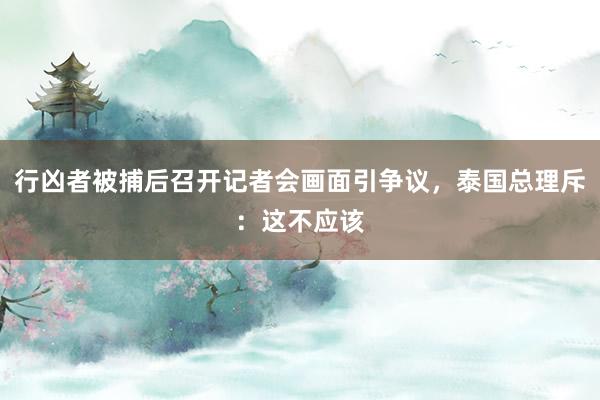 行凶者被捕后召开记者会画面引争议，泰国总理斥：这不应该
