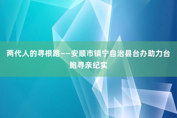 两代人的寻根路——安顺市镇宁自治县台办助力台胞寻亲纪实