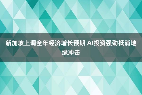 新加坡上调全年经济增长预期 AI投资强劲抵消地缘冲击