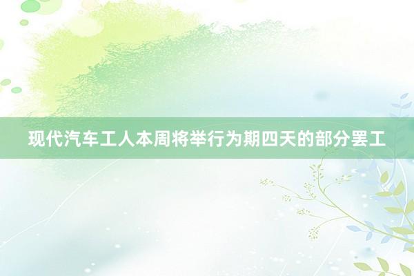 现代汽车工人本周将举行为期四天的部分罢工