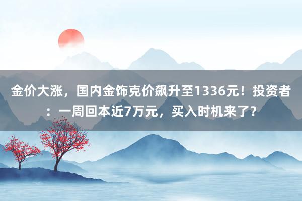 金价大涨，国内金饰克价飙升至1336元！投资者：一周回本近7万元，买入时机来了？