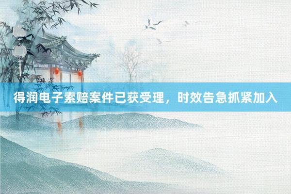 得润电子索赔案件已获受理，时效告急抓紧加入