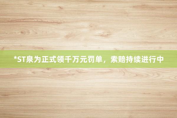 *ST泉为正式领千万元罚单，索赔持续进行中