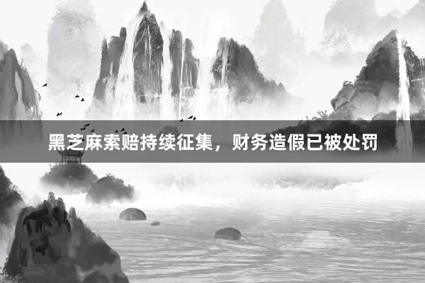 黑芝麻索赔持续征集，财务造假已被处罚