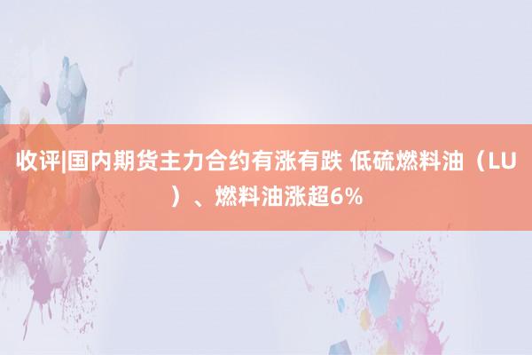 收评|国内期货主力合约有涨有跌 低硫燃料油（LU）、燃料油涨超6%