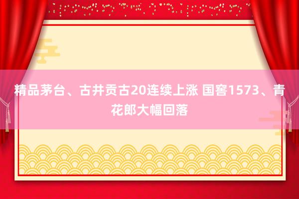 精品茅台、古井贡古20连续上涨 国窖1573、青花郎大幅回落