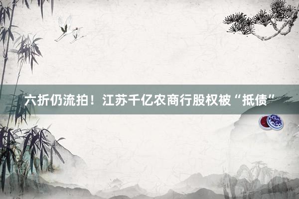 六折仍流拍！江苏千亿农商行股权被“抵债”