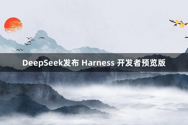 DeepSeek发布 Harness 开发者预览版