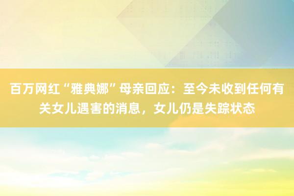 百万网红“雅典娜”母亲回应：至今未收到任何有关女儿遇害的消息，女儿仍是失踪状态