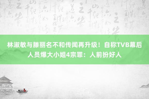 林淑敏与滕丽名不和传闻再升级！自称TVB幕后人员爆大小姐4宗罪：人前扮好人