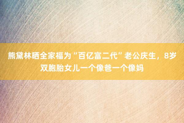 熊黛林晒全家福为“百亿富二代”老公庆生，8岁双胞胎女儿一个像爸一个像妈