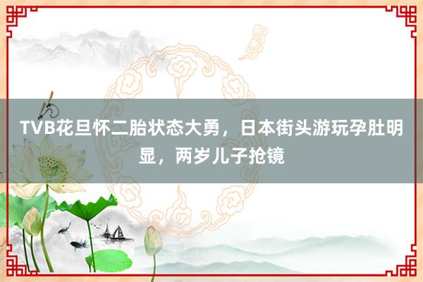 TVB花旦怀二胎状态大勇，日本街头游玩孕肚明显，两岁儿子抢镜