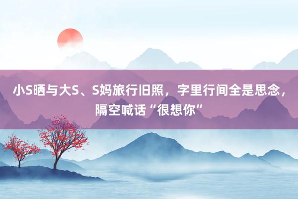 小S晒与大S、S妈旅行旧照，字里行间全是思念，隔空喊话“很想你”