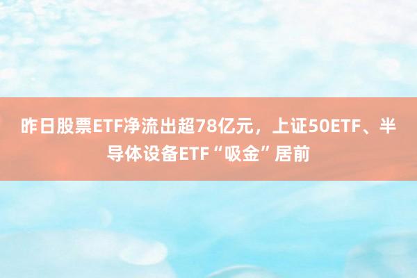 昨日股票ETF净流出超78亿元，上证50ETF、半导体设备ETF“吸金”居前