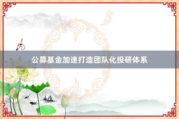 公募基金加速打造团队化投研体系
