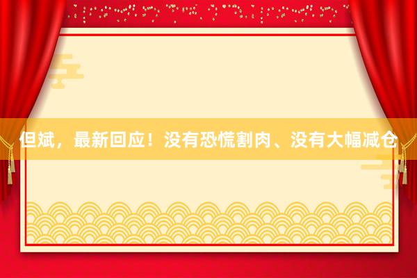 但斌，最新回应！没有恐慌割肉、没有大幅减仓