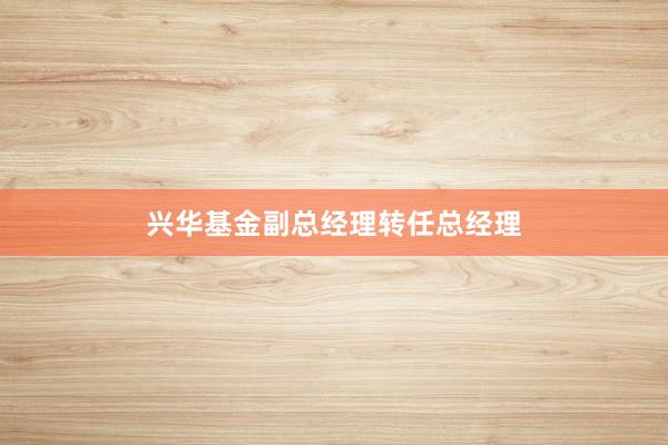 兴华基金副总经理转任总经理