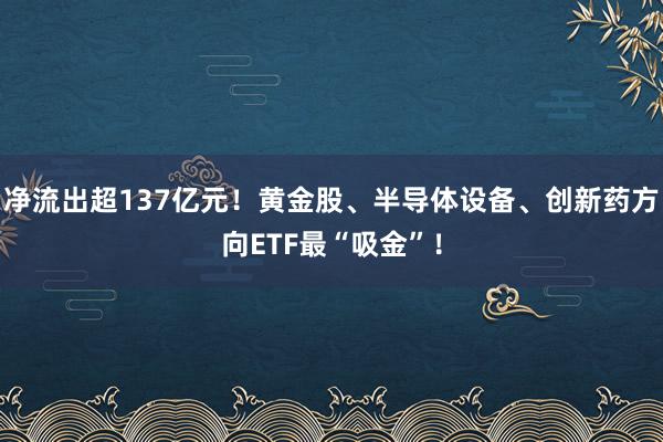 净流出超137亿元！黄金股、半导体设备、创新药方向ETF最“吸金”！