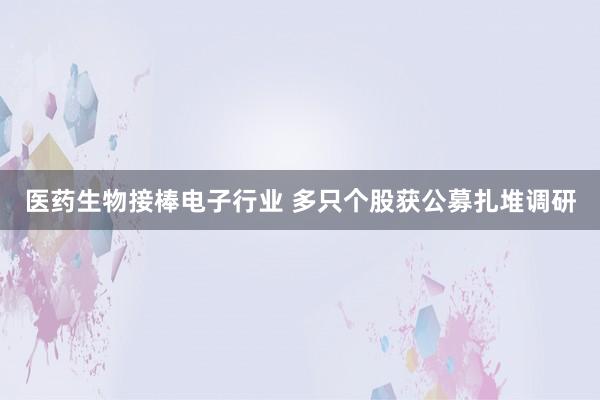 医药生物接棒电子行业 多只个股获公募扎堆调研