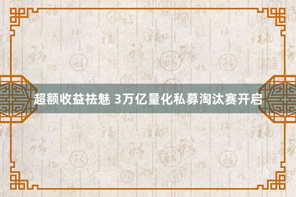 超额收益祛魅 3万亿量化私募淘汰赛开启