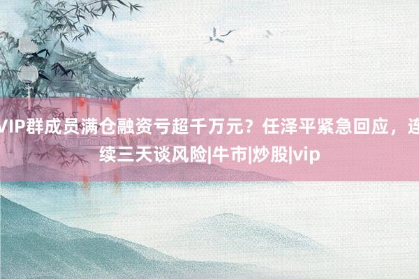 VIP群成员满仓融资亏超千万元？任泽平紧急回应，连续三天谈风险|牛市|炒股|vip