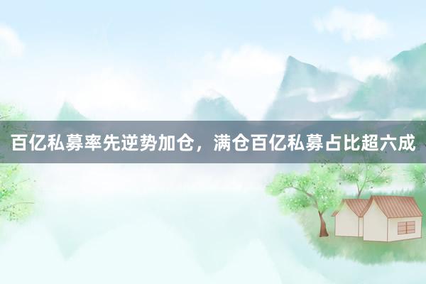 百亿私募率先逆势加仓，满仓百亿私募占比超六成