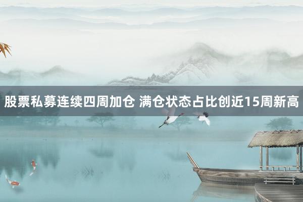 股票私募连续四周加仓 满仓状态占比创近15周新高