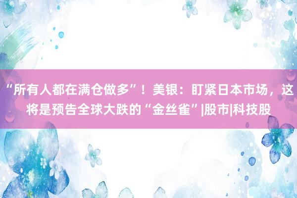 “所有人都在满仓做多”！美银：盯紧日本市场，这将是预告全球大跌的“金丝雀”|股市|科技股