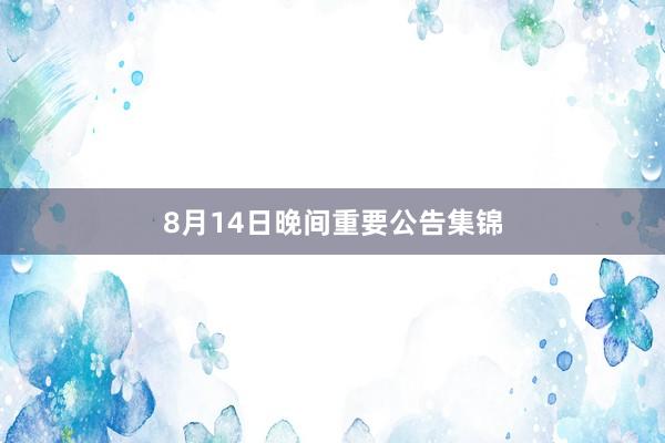 8月14日晚间重要公告集锦
