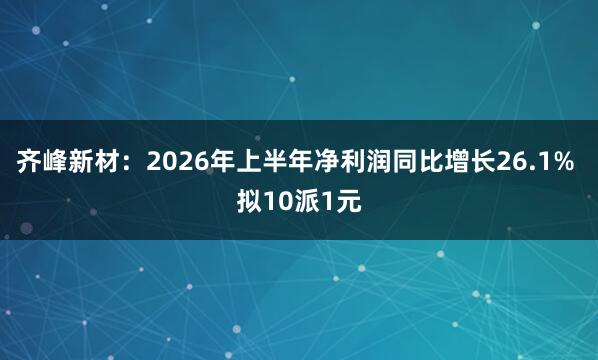 齐峰新材：2026年上半年净利润同比增长26.1% 拟10派1元