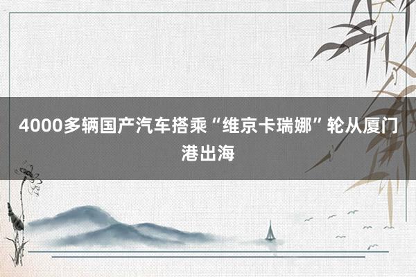 4000多辆国产汽车搭乘“维京卡瑞娜”轮从厦门港出海