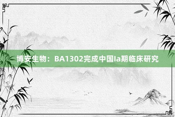 博安生物：BA1302完成中国Ia期临床研究
