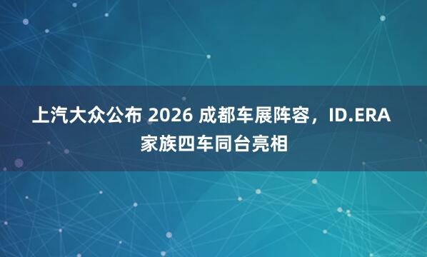 上汽大众公布 2026 成都车展阵容，ID.ERA 家族四车同台亮相