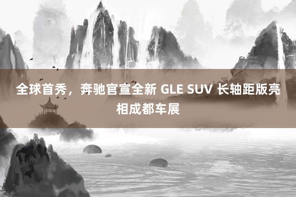 全球首秀，奔驰官宣全新 GLE SUV 长轴距版亮相成都车展
