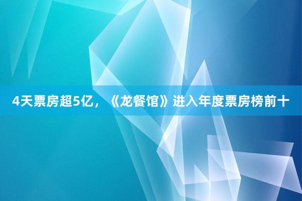 4天票房超5亿，《龙餐馆》进入年度票房榜前十
