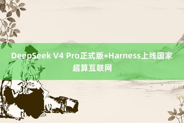 DeepSeek V4 Pro正式版+Harness上线国家超算互联网