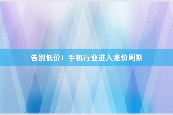 告别低价！手机行业进入涨价周期
