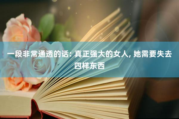 一段非常通透的话: 真正强大的女人, 她需要失去四样东西