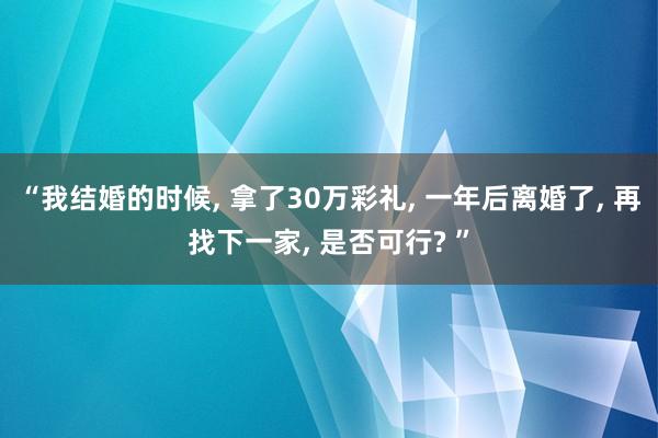 “我结婚的时候, 拿了30万彩礼, 一年后离婚了, 再找下一家, 是否可行? ”